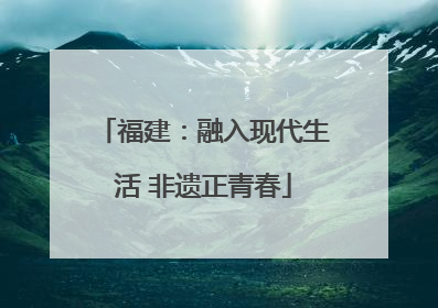 福建：融入现代生活 非遗正青春